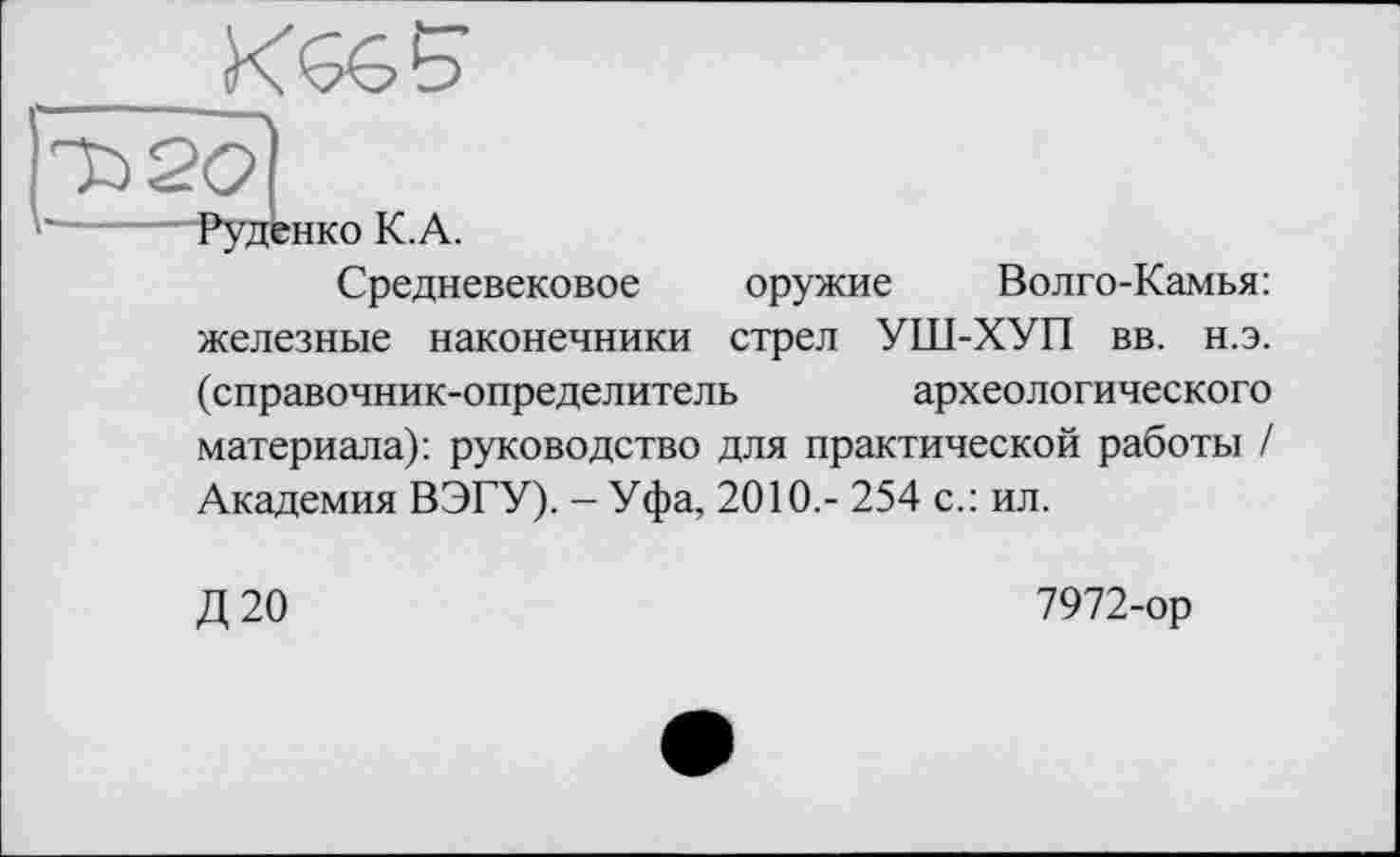 ﻿РудЬнко К.А.
Средневековое оружие Волго-Камья: железные наконечники стрел УШ-ХУП вв. н.э. (справочник-определитель	археологического
материала): руководство для практической работы / Академия ВЭГУ). - Уфа, 2010,- 254 с.: ил.
Д20
7972-ор